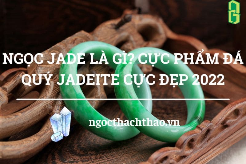Ngọc Jade Là Gì Cực Phẩm Đá Quý Jadeite Cực Đẹp 2022